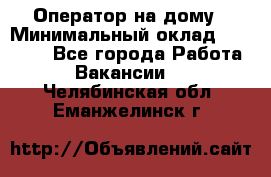 Оператор на дому › Минимальный оклад ­ 40 000 - Все города Работа » Вакансии   . Челябинская обл.,Еманжелинск г.